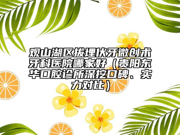 观山湖区拔埋伏牙微创术牙科医院哪家好（贵阳东华口腔诊所深挖口碑、实力对比）