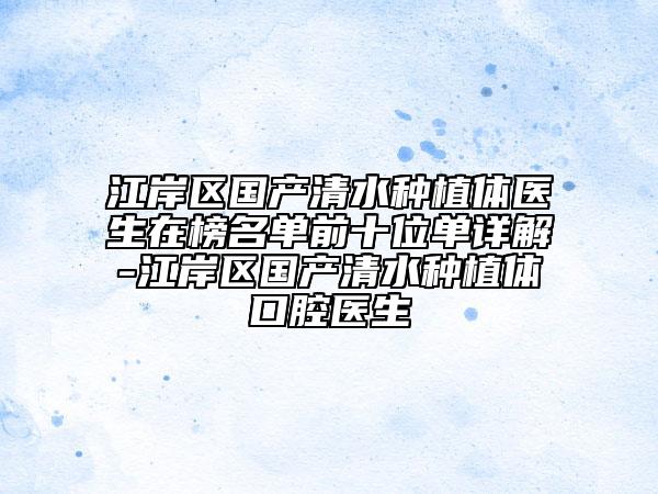 江岸区国产清水种植体医生在榜名单前十位单详解-江岸区国产清水种植体口腔医生