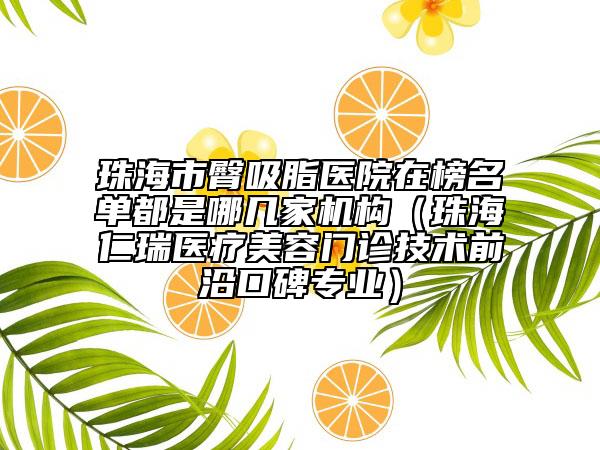 珠海市臀吸脂医院在榜名单都是哪几家机构（珠海仁瑞医疗美容门诊技术前沿口碑专业）