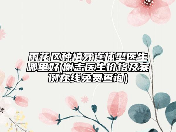 雨花区种植牙连体型医生哪里好(谢志医生价格及案例在线免费查询)