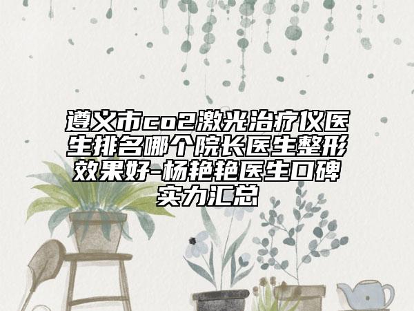 遵义市co2激光治疗仪医生排名哪个院长医生整形效果好-杨艳艳医生口碑实力汇总