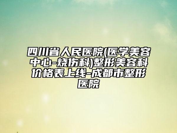 四川省人民医院(医学美容中心-烧伤科)整形美容科价格表上线-成都市整形医院