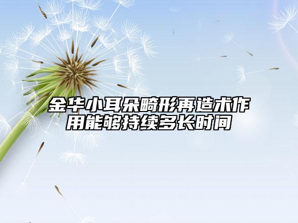 金华小耳朵畸形再造术作用能够持续多长时间