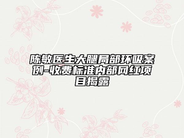 陈敏医生大腿局部环吸案例-收费标准内部网红项目揭露