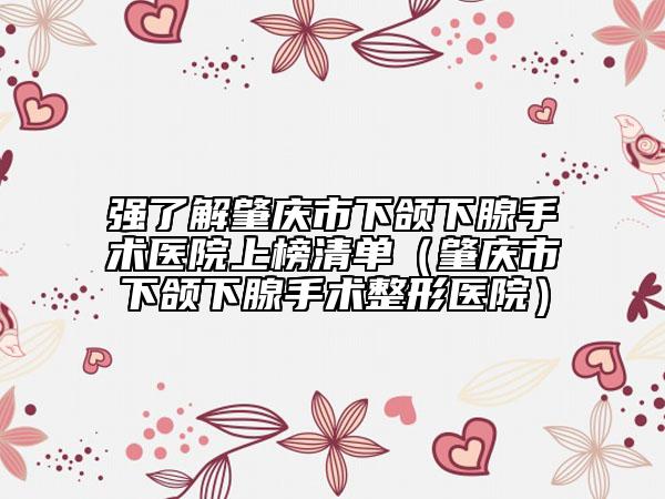 强了解肇庆市下颌下腺手术医院上榜清单（肇庆市下颌下腺手术整形医院）