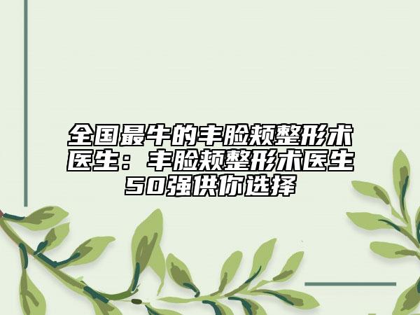 全国最牛的丰脸颊整形术医生：丰脸颊整形术医生50强供你选择