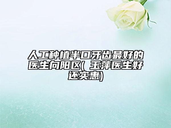 人工种植半口牙齿最好的医生向阳区(禇玉萍医生好还实惠)