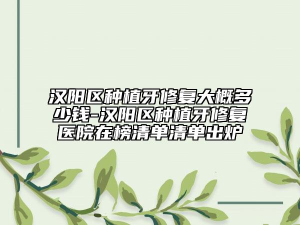 汉阳区种植牙修复大概多少钱-汉阳区种植牙修复医院在榜清单清单出炉