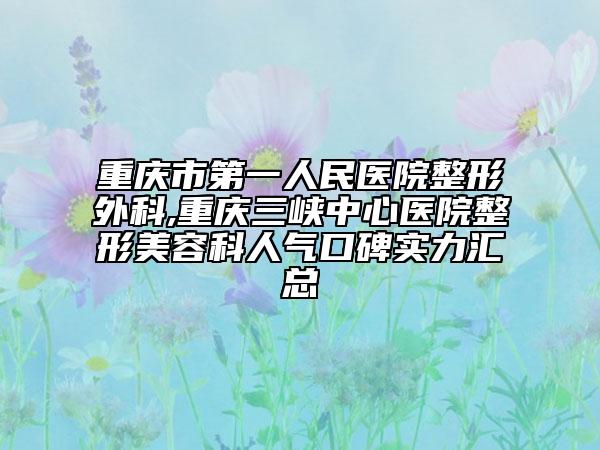 重庆市第一人民医院整形外科,重庆三峡中心医院整形美容科人气口碑实力汇总
