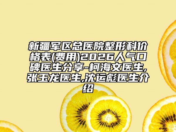 新疆军区总医院整形科价格表(费用)2026人气口碑医生分享-柯海文医生,张玉龙医生,沈运彪医生介绍