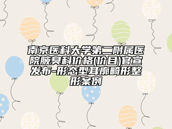 南京医科大学第二附属医院腋臭科价格(价目)官宣发布-形态型耳廓畸形整形案例