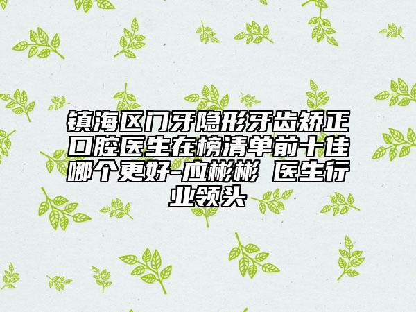 镇海区门牙隐形牙齿矫正口腔医生在榜清单前十佳哪个更好-应彬彬‌医生行业领头
