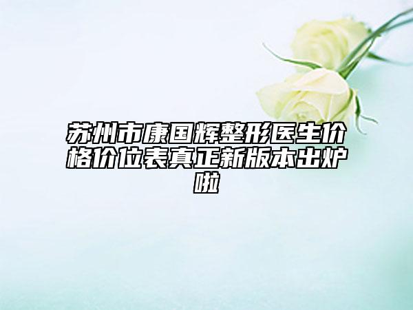 苏州市康国辉整形医生价格价位表真正新版本出炉啦