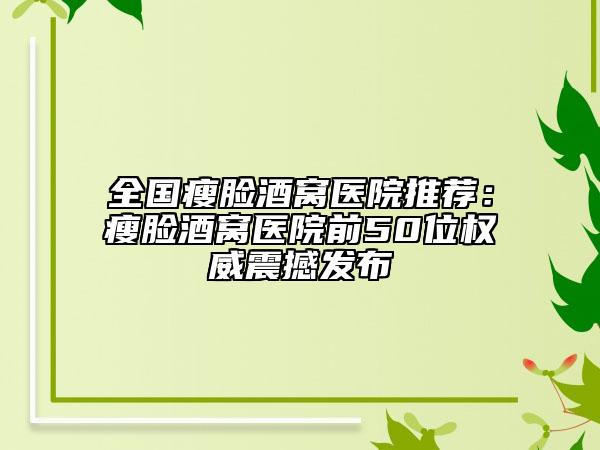 全国瘦脸酒窝医院推荐：瘦脸酒窝医院前50位权威震撼发布
