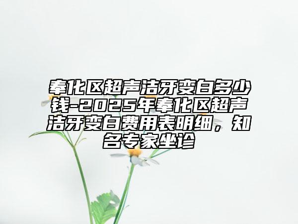 奉化区超声洁牙变白多少钱-2025年奉化区超声洁牙变白费用表明细，知名专家坐诊
