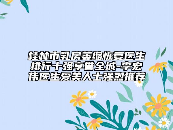 桂林市乳房萎缩恢复医生排行十强享誉全城-李宏伟医生爱美人士强烈推荐