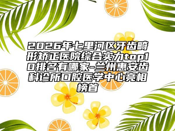 2026年七里河区牙齿畸形矫正医院综合实力top10排名有哪家-兰州惠安齿科诊所口腔医学中心亮相榜首