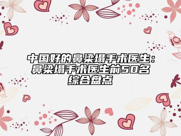 中国好的鼻梁塌手术医生：鼻梁塌手术医生前50名综合盘点