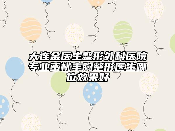大连金医生整形外科医院专业蜜桃丰胸整形医生哪位效果好