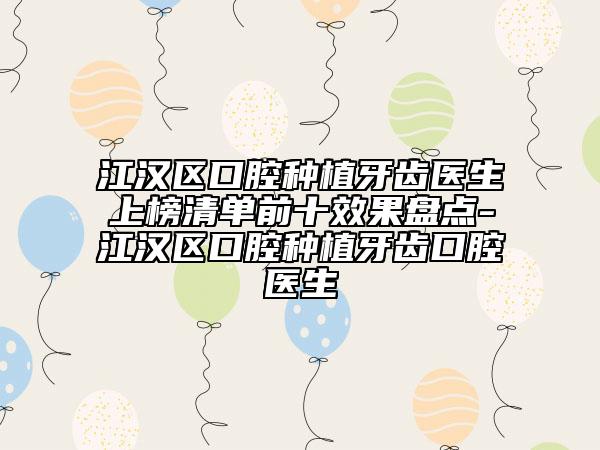 江汉区口腔种植牙齿医生上榜清单前十效果盘点-江汉区口腔种植牙齿口腔医生