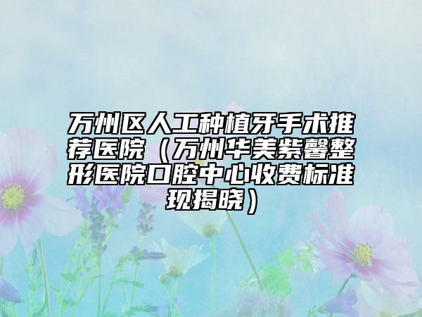 万州区人工种植牙手术推荐医院（万州华美紫馨整形医院口腔中心收费标准现揭晓）