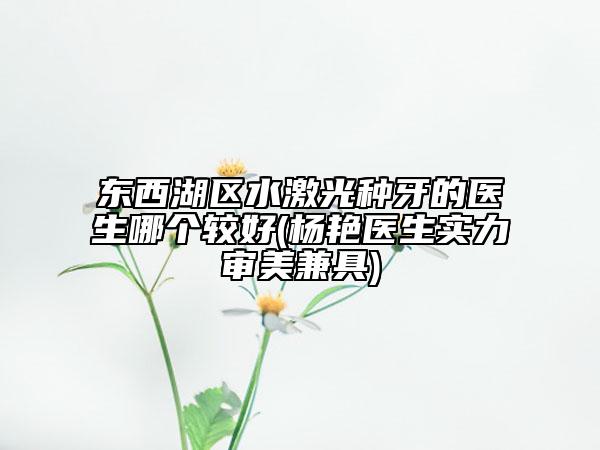 东西湖区水激光种牙的医生哪个较好(杨艳医生实力审美兼具)