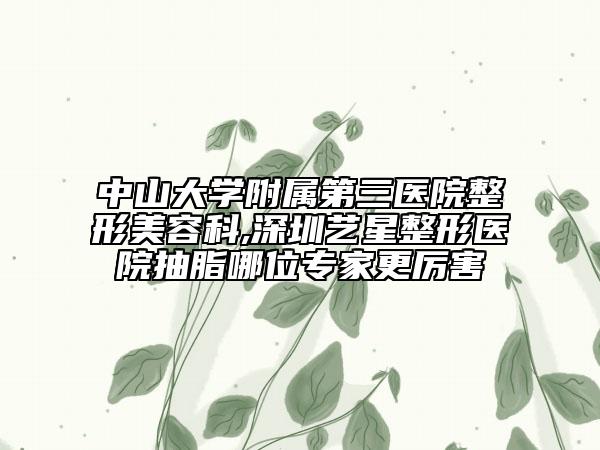 中山大学附属第三医院整形美容科,深圳艺星整形医院抽脂哪位专家更厉害