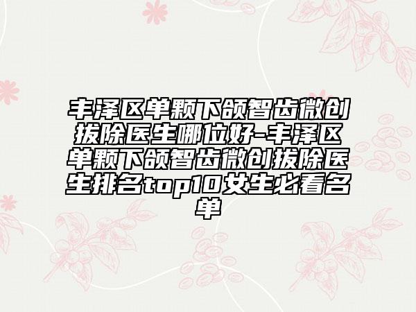 丰泽区单颗下颌智齿微创拔除医生哪位好-丰泽区单颗下颌智齿微创拔除医生排名top10女生必看名单