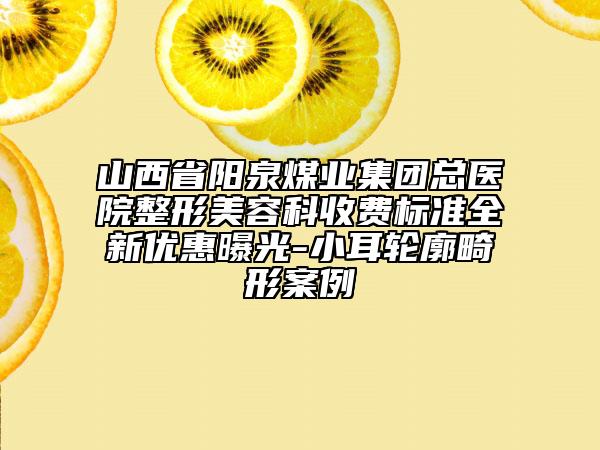 山西省阳泉煤业集团总医院整形美容科收费标准全新优惠曝光-小耳轮廓畸形案例