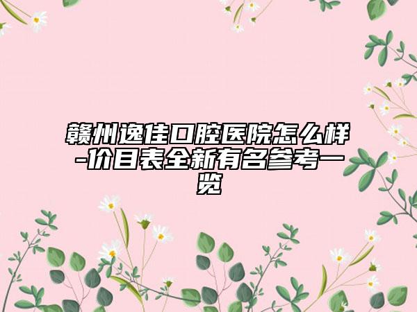 赣州逸佳口腔医院怎么样-价目表全新有名参考一览