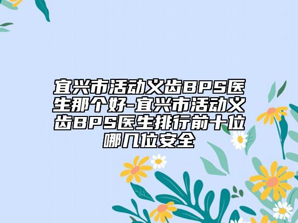 宜兴市活动义齿BPS医生那个好-宜兴市活动义齿BPS医生排行前十位哪几位安全