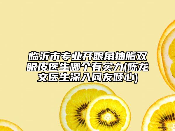 临沂市专业开眼角抽脂双眼皮医生哪个有实力(陈龙文医生深入网友倾心)