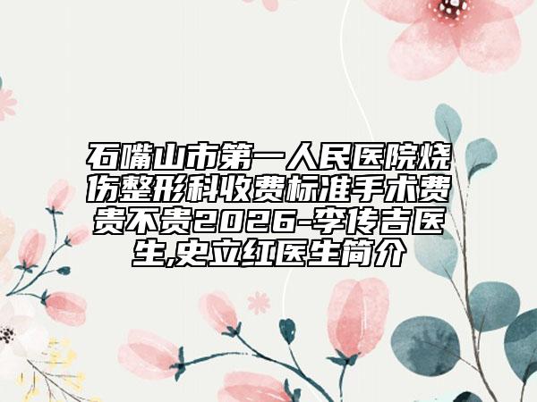 石嘴山市第一人民医院烧伤整形科收费标准手术费贵不贵2026-李传吉医生,史立红医生简介