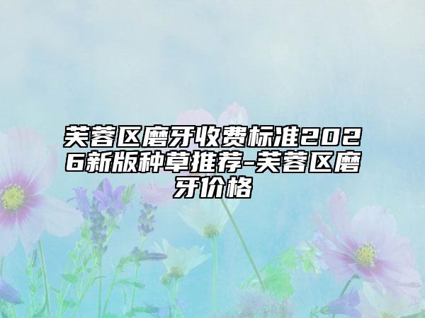 芙蓉区磨牙收费标准2026新版种草推荐-芙蓉区磨牙价格