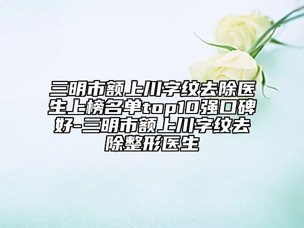 三明市额上川字纹去除医生上榜名单top10强口碑好-三明市额上川字纹去除整形医生
