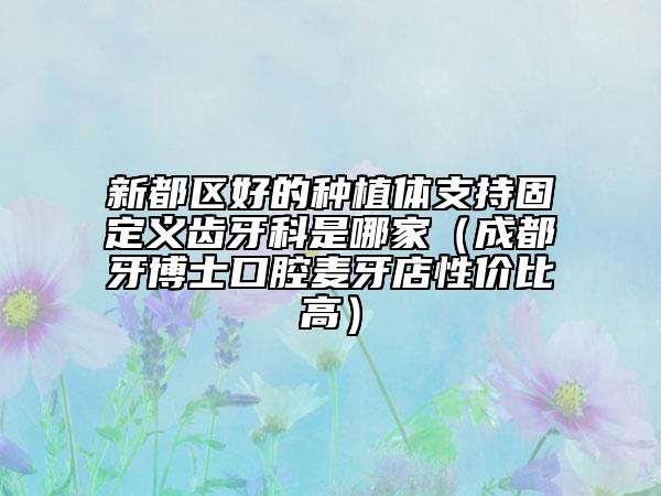 新都区好的种植体支持固定义齿牙科是哪家（成都牙博士口腔麦牙店性价比高）