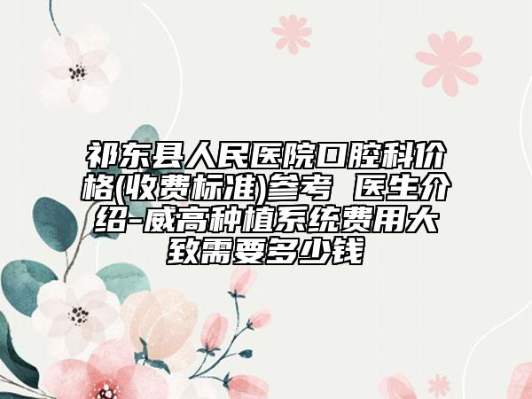 祁东县人民医院口腔科价格(收费标准)参考 医生介绍-威高种植系统费用大致需要多少钱