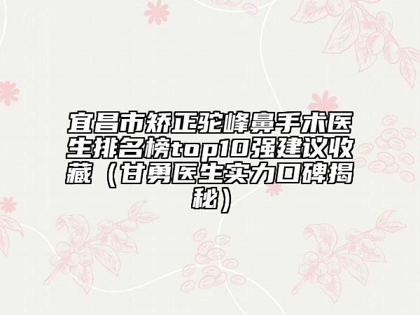 宜昌市矫正驼峰鼻手术医生排名榜top10强建议收藏（甘勇医生实力口碑揭秘）