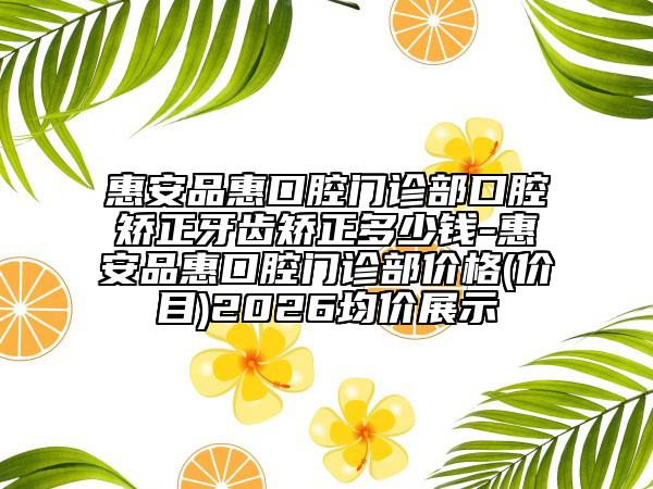 惠安品惠口腔门诊部口腔矫正牙齿矫正多少钱-惠安品惠口腔门诊部价格(价目)2026均价展示