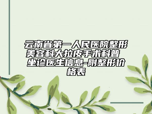 云南省第一人民医院整形美容科大拉皮手术科普 坐诊医生信息-附整形价格表