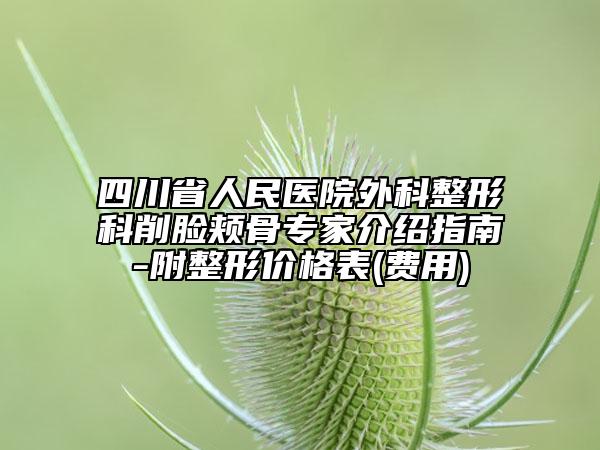 四川省人民医院外科整形科削脸颊骨专家介绍指南-附整形价格表(费用)