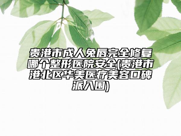 贵港市成人兔唇完全修复哪个整形医院安全(贵港市港北区华美医疗美容口碑派入围)