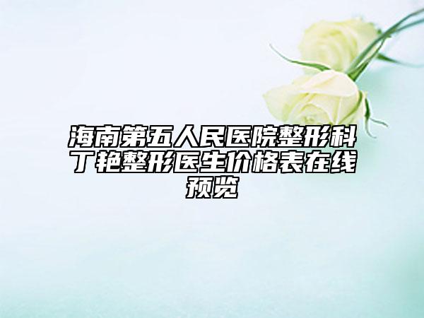 海南第五人民医院整形科丁艳整形医生价格表在线预览