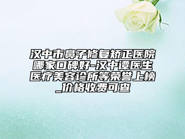 汉中市鼻子修复矫正医院哪家口碑好-汉中谭医生医疗美容诊所等荣誉上榜_价格收费可查