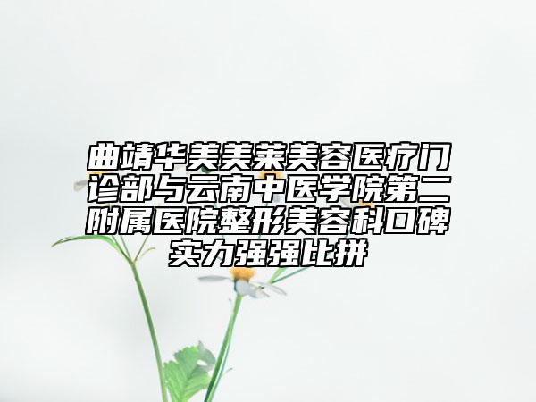 曲靖华美美莱美容医疗门诊部与云南中医学院第二附属医院整形美容科口碑实力强强比拼