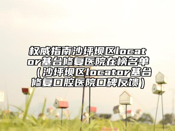 权威指南沙坪坝区locator基台修复医院在榜名单（沙坪坝区locator基台修复口腔医院口碑反馈）