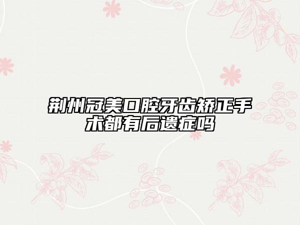 荆州冠美口腔牙齿矫正手术都有后遗症吗