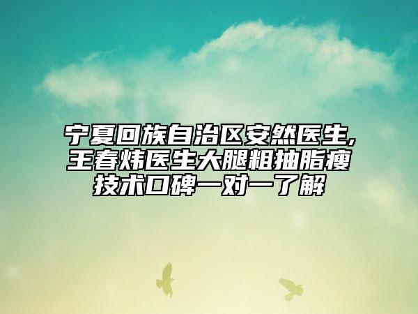 宁夏回族自治区安然医生,王春炜医生大腿粗抽脂瘦技术口碑一对一了解