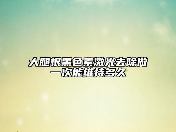 大腿根黑色素激光去除做一次能维持多久