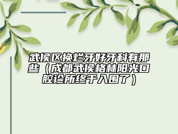 武侯区换烂牙好牙科有那些（成都武侯格林阳光口腔诊所终于入围了）